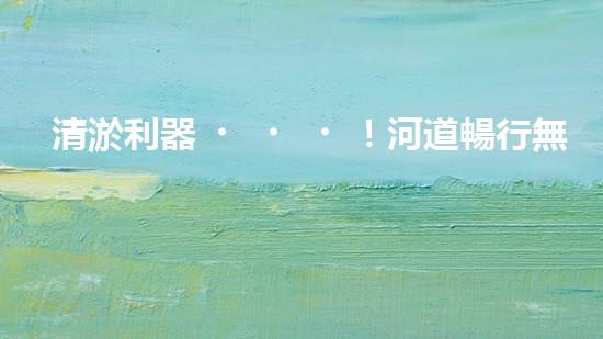 清淤利器！河道暢行無(wú)阻，這個(gè)設(shè)備是什么神器？